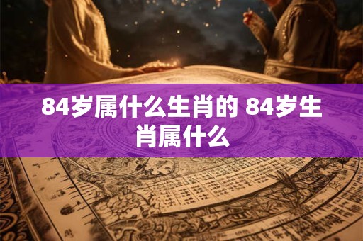84岁属什么生肖的 84岁生肖属什么