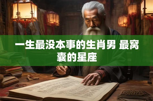 一生最没本事的生肖男 最窝囊的星座