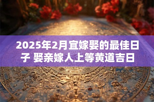 2025年2月宜嫁娶的最佳日子 娶亲嫁人上等黄道吉日