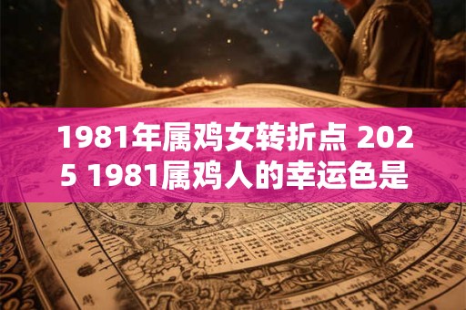1981年属鸡女转折点 2025 1981属鸡人的幸运色是什么