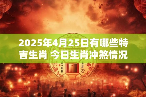 2025年4月25日有哪些特吉生肖 今日生肖冲煞情况