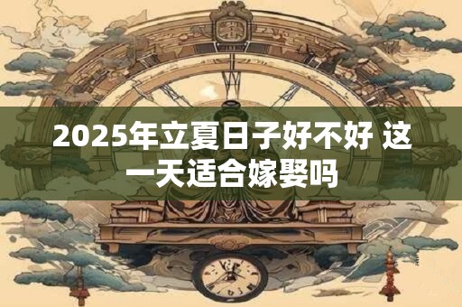 2025年立夏日子好不好 这一天适合嫁娶吗