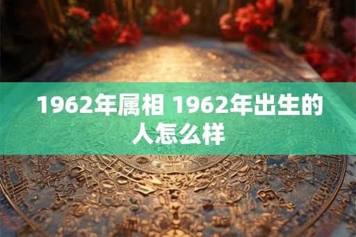 1962年属相 1962年出生的人怎么样