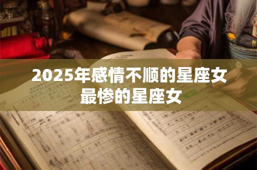 2025年感情不顺的星座女 最惨的星座女