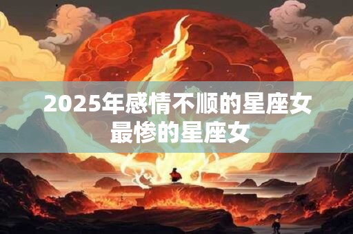 2025年感情不顺的星座女 最惨的星座女