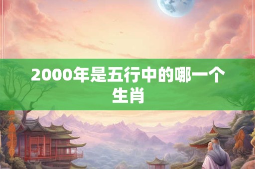 2000年是五行中的哪一个生肖