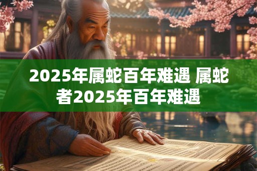 2026年属蛇百年难遇 属蛇者2026年百年难遇