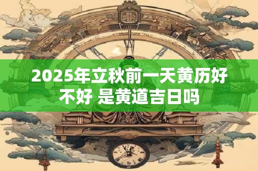 2025年立秋前一天黄历好不好 是黄道吉日吗