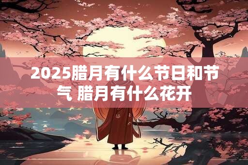 2025腊月有什么节日和节气 腊月有什么花开