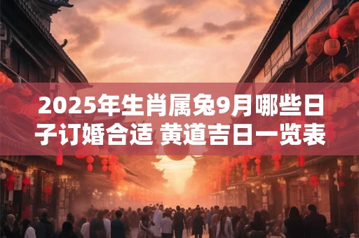 2025年生肖属兔9月哪些日子订婚合适 黄道吉日一览表