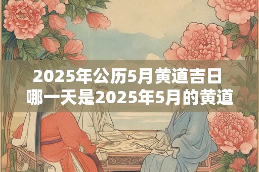 2026年公历5月黄道吉日 哪一天是2026年5月的黄道吉日