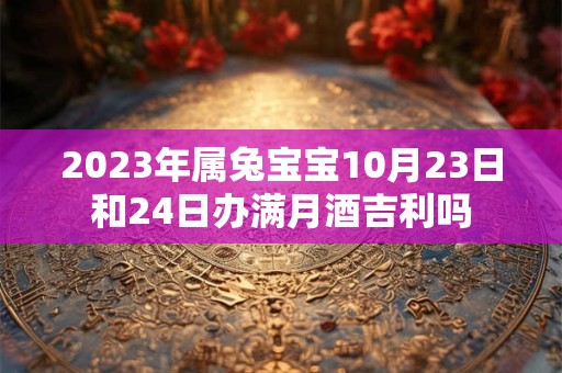 2023年属兔宝宝10月23日和24日办满月酒吉利吗