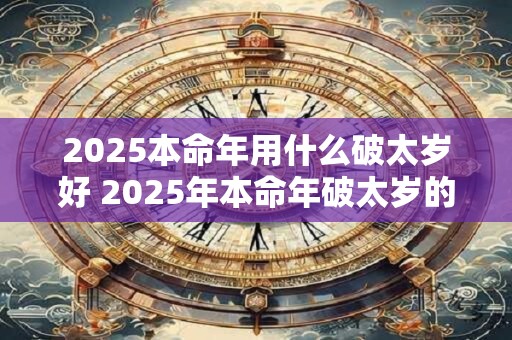 2025本命年用什么破太岁好 2025年本命年破太岁的最佳方法