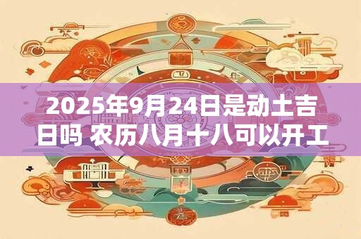 2025年9月24日是动土吉日吗 农历八月十八可以开工动土吗
