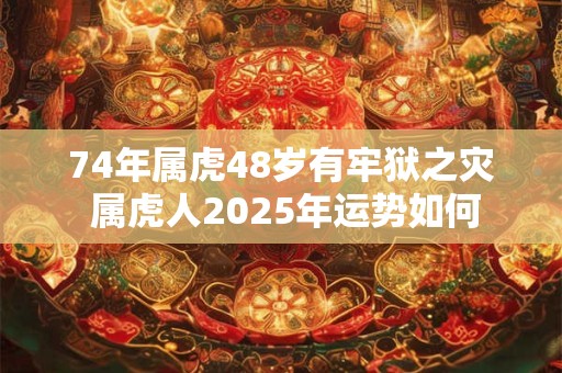 74年属虎48岁有牢狱之灾 属虎人2025年运势如何