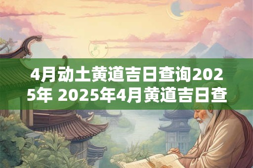 4月动土黄道吉日查询2025年 2025年4月黄道吉日查询