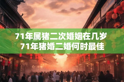 71年属猪二次婚姻在几岁 71年猪婚二婚何时最佳