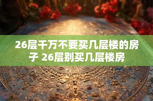 26层千万不要买几层楼的房子 26层别买几层楼房