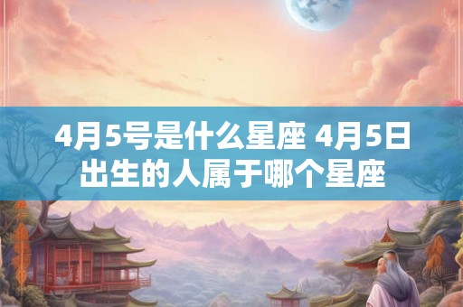 4月5号是什么星座 4月5日出生的人属于哪个星座