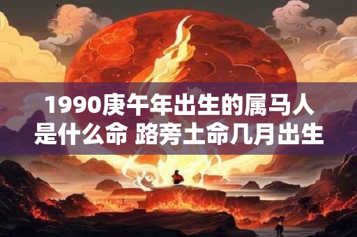 1990庚午年出生的属马人是什么命 路旁土命几月出生最好