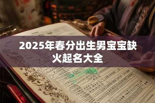 2026年春分出生男宝宝缺火起名大全 2026年春分出生男宝宝缺火起名大全