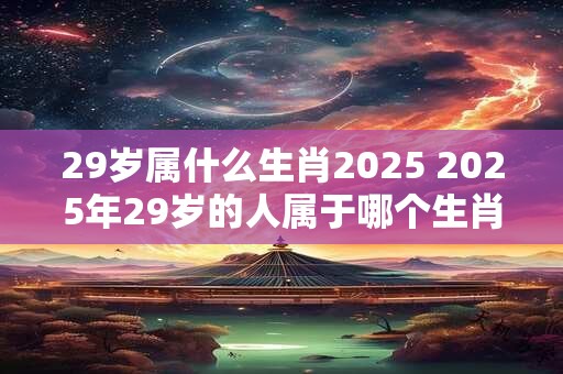 29岁属什么生肖2026 2026年29岁的人属于哪个生肖