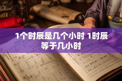 1个时辰是几个小时 1时辰等于几小时 1个时辰是几个小时 1时辰等于几小时