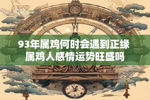 93年属鸡何时会遇到正缘 属鸡人感情运势旺盛吗