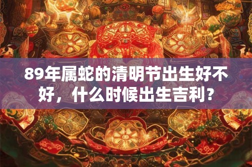 89年属蛇的清明节出生好不好，什么时候出生吉利？