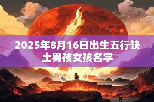 2025年8月16日出生五行缺土男孩女孩名字