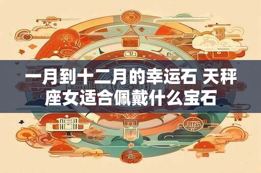 一月到十二月的幸运石 天秤座女适合佩戴什么宝石