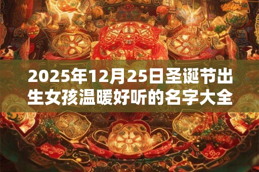 2025年12月25日圣诞节出生女孩温暖好听的名字大全