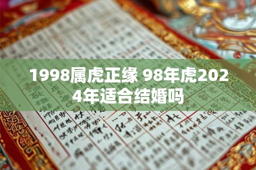 1998属虎正缘 98年虎2024年适合结婚吗 1998属虎正缘 98年虎2024年适合结婚吗