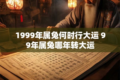 1999年属兔何时行大运 99年属兔哪年转大运