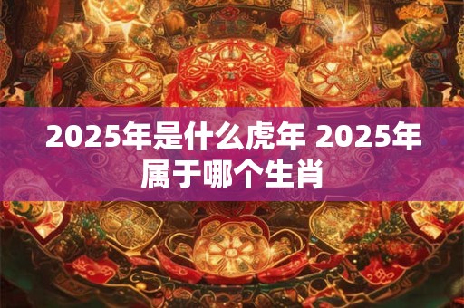 2025年是什么虎年 2025年属于哪个生肖