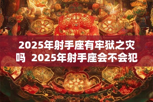 2026年射手座有牢狱之灾吗  2026年射手座会不会犯官灾