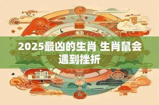2025最凶的生肖 生肖鼠会遇到挫折