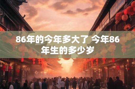 86年的今年多大了 今年86年生的多少岁