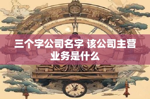三个字公司名字 该公司主营业务是什么