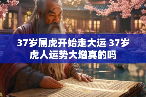 37岁属虎开始走大运 37岁虎人运势大增真的吗