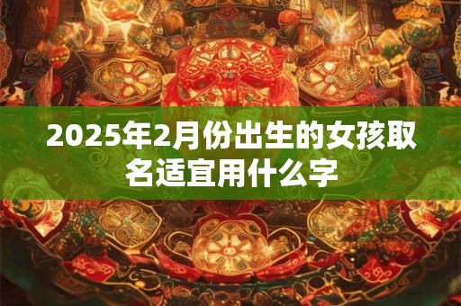 2025年2月份出生的女孩取名适宜用什么字