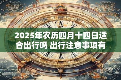 2025年农历四月十四日适合出行吗 出行注意事项有哪些