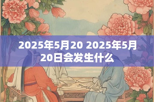 2025年5月20 2025年5月20日会发生什么