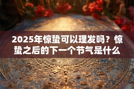 2025年惊蛰可以理发吗？惊蛰之后的下一个节气是什么？