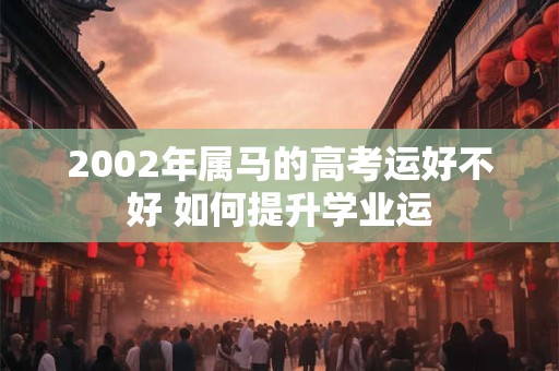 2002年属马的高考运好不好 如何提升学业运