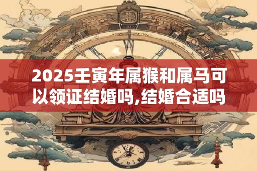 2025壬寅年属猴和属马可以领证结婚吗,结婚合适吗？