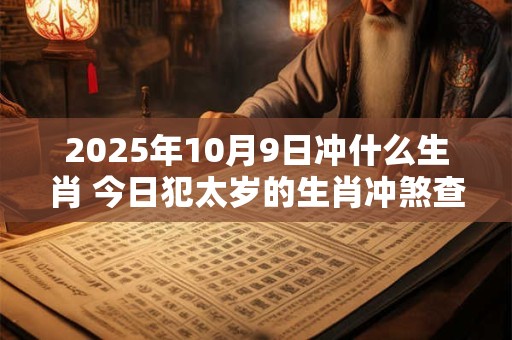 2025年10月9日冲什么生肖 今日犯太岁的生肖冲煞查询：