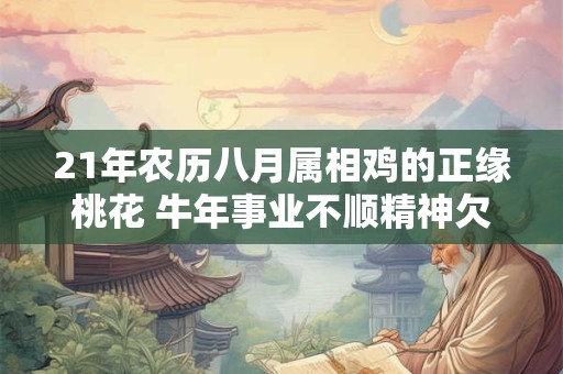 21年农历八月属相鸡的正缘桃花 牛年事业不顺精神欠佳