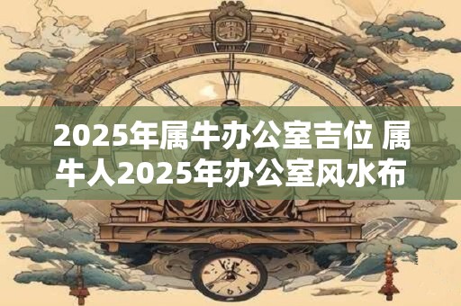 2025年属牛办公室吉位 属牛人2025年办公室风水布局
