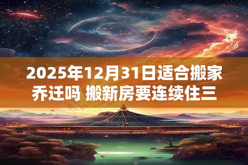 2025年12月31日适合搬家乔迁吗 搬新房要连续住三晚